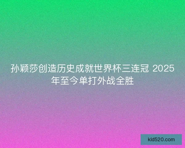 孙颖莎创造历史成就世界杯三连冠 2025年至今单打外战全胜 孙颖莎创造历史成就世界杯三连冠 2025年至今单打外战全胜