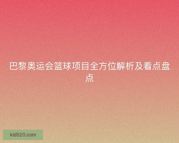 巴黎奥运会篮球项目全方位解析及看点盘点