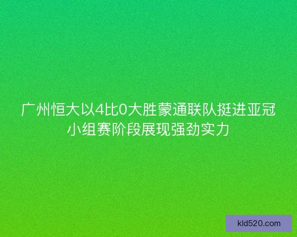 广州恒大以4比0大胜蒙通联队挺进亚冠小组赛阶段展现强劲实力