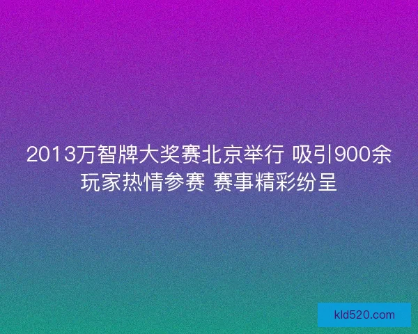 2013万智牌大奖赛北京举行 吸引900余玩家热情参赛 赛事精彩纷呈