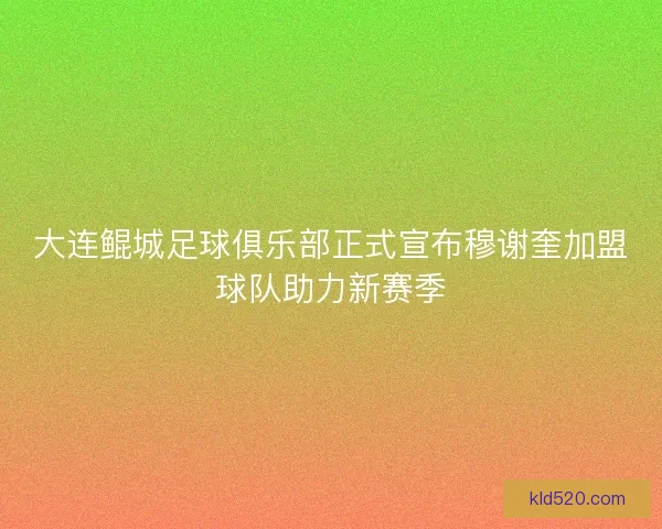 大连鲲城足球俱乐部正式宣布穆谢奎加盟球队助力新赛季