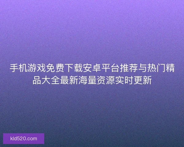 手机游戏免费下载安卓平台推荐与热门精品大全最新海量资源实时更新