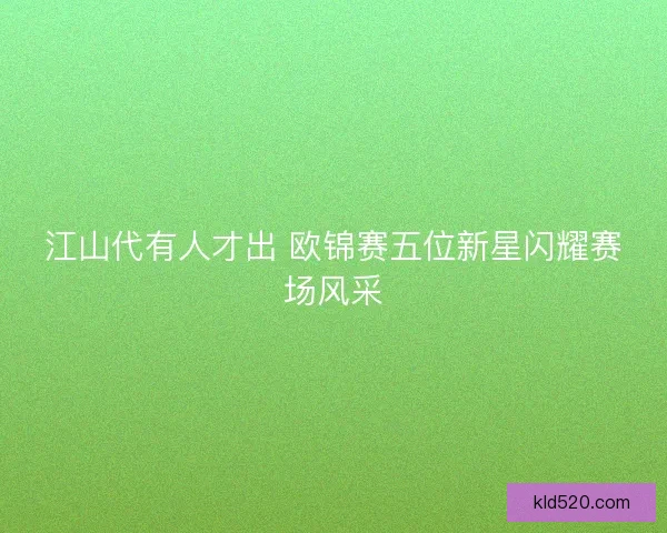 江山代有人才出 欧锦赛五位新星闪耀赛场风采