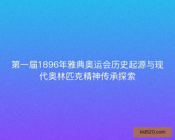 第一届1896年雅典奥运会历史起源与现代奥林匹克精神传承探索