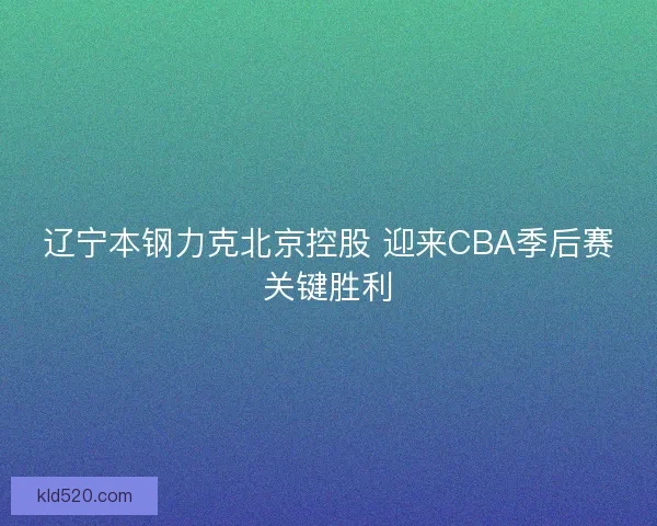 辽宁本钢力克北京控股 迎来CBA季后赛关键胜利