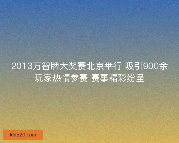 2013万智牌大奖赛北京举行 吸引900余玩家热情参赛 赛事精彩纷呈 2013万智牌大奖赛北京举行 吸引900余玩家热情参赛 赛事精彩纷呈