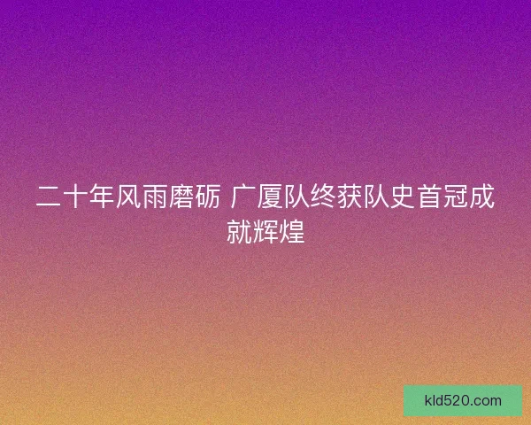 二十年风雨磨砺 广厦队终获队史首冠成就辉煌 二十年风雨磨砺 广厦队终获队史首冠成就辉煌