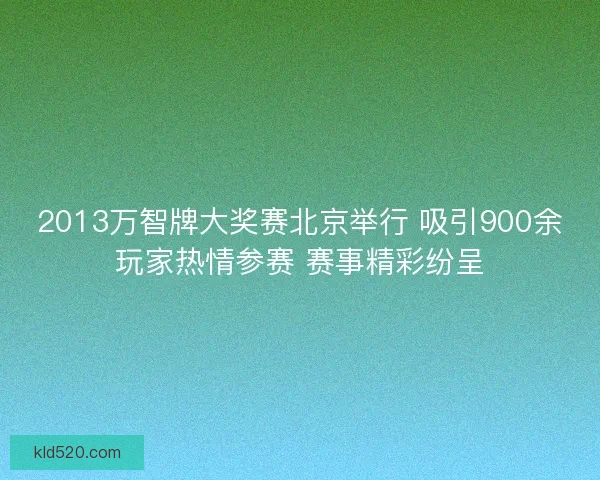 2013万智牌大奖赛北京举行 吸引900余玩家热情参赛 赛事精彩纷呈 2013万智牌大奖赛北京举行 吸引900余玩家热情参赛 赛事精彩纷呈