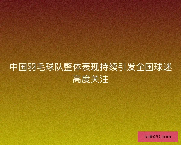 中国羽毛球队整体表现持续引发全国球迷高度关注 中国羽毛球队整体表现持续引发全国球迷高度关注