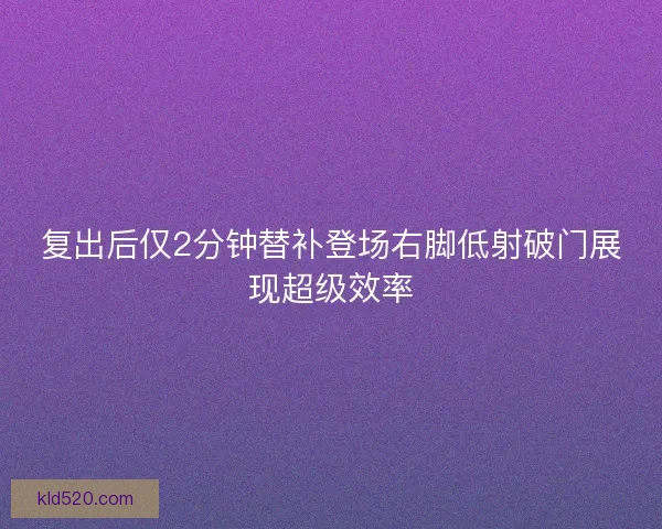 复出后仅2分钟替补登场右脚低射破门展现超级效率 复出后仅2分钟替补登场右脚低射破门展现超级效率